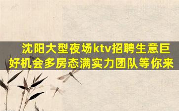 沈阳大型夜场ktv招聘生意巨好机会多房态满实力团队等你来